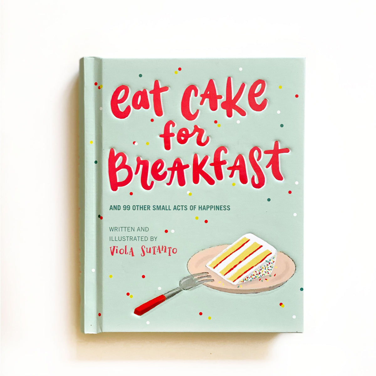 Eat Cake for Breakfast &amp; 99 Other Small Acts of Happiness